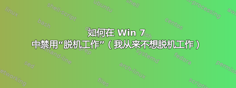 如何在 Win 7 中禁用“脱机工作”（我从来不想脱机工作）