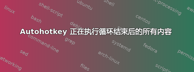 Autohotkey 正在执行循环结束后的所有内容