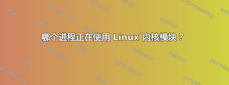 哪个进程正在使用 Linux 内核模块？