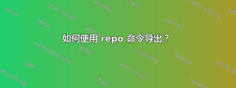 如何使用 repo 命令导出？