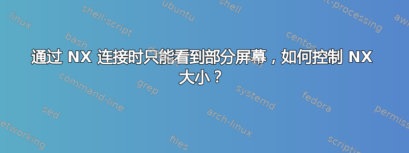 通过 NX 连接时只能看到部分屏幕，如何控制 NX 大小？