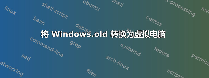 将 Windows.old 转换为虚拟电脑