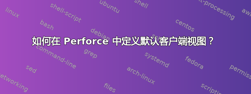 如何在 Perforce 中定义默认客户端视图？