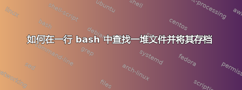 如何在一行 bash 中查找一堆文件并将其存档