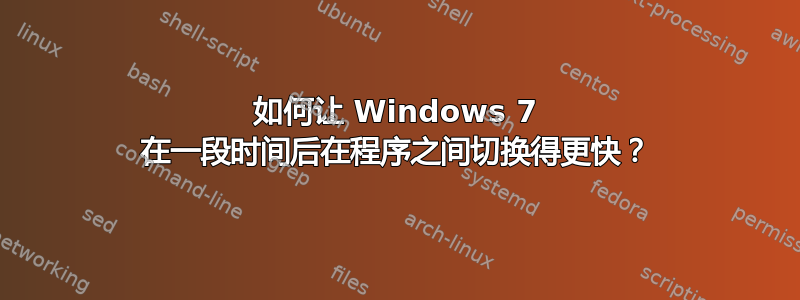 如何让 Windows 7 在一段时间后在程序之间切换得更快？