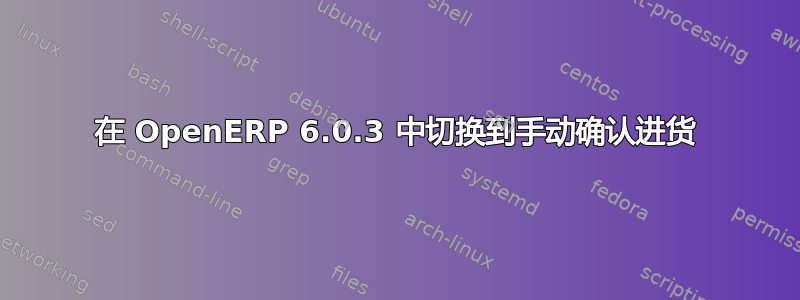 在 OpenERP 6.0.3 中切换到手动确认进货