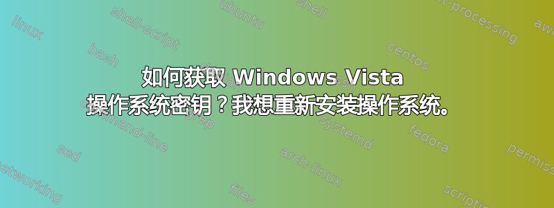 如何获取 Windows Vista 操作系统密钥？我想重新安装操作系统。