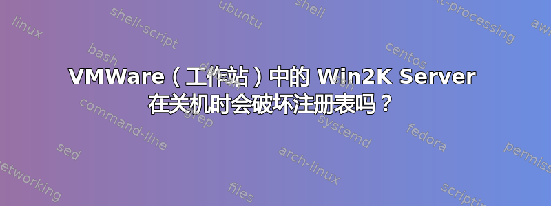 VMWare（工作站）中的 Win2K Server 在关机时会破坏注册表吗？