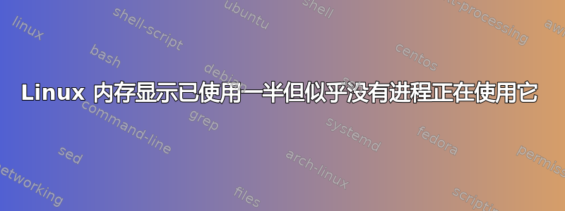 Linux 内存显示已使用一半但似乎没有进程正在使用它