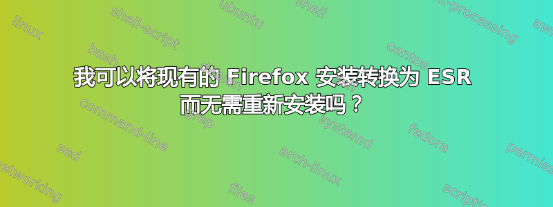 我可以将现有的 Firefox 安装转换为 ESR 而无需重新安装吗？