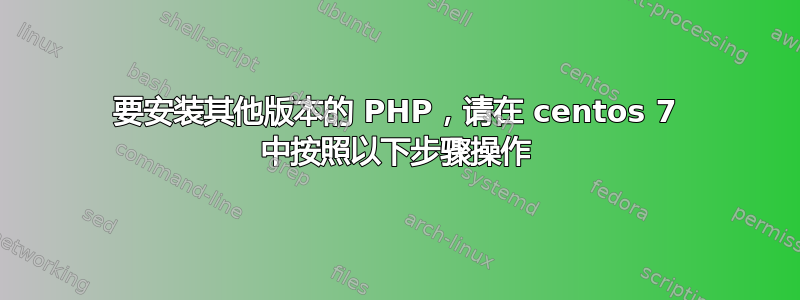 要安装其他版本的 PHP，请在 centos 7 中按照以下步骤操作