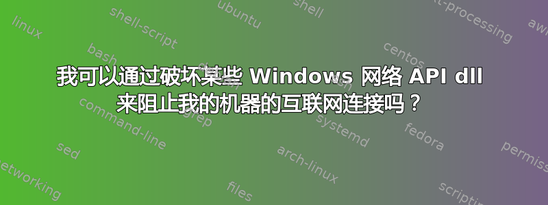 我可以通过破坏某些 Windows 网络 API dll 来阻止我的机器的互联网连接吗？