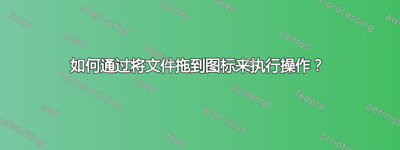 如何通过将文件拖到图标来执行操作？