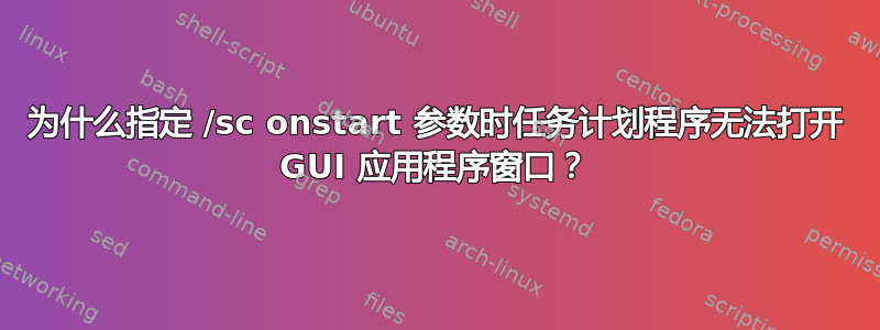 为什么指定 /sc onstart 参数时任务计划程序无法打开 GUI 应用程序窗口？