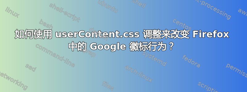 如何使用 userContent.css 调整来改变 Firefox 中的 Google 徽标行为？