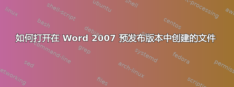 如何打开在 Word 2007 预发布版本中创建的文件