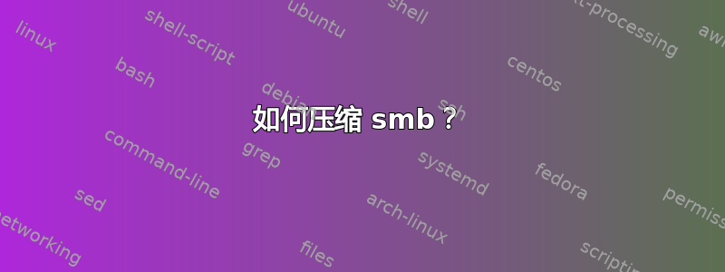 如何压缩 smb？