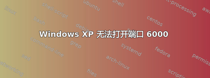 Windows XP 无法打开端口 6000