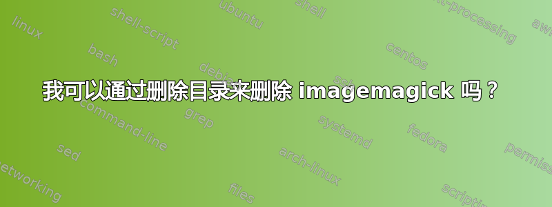 我可以通过删除目录来删除 imagemagick 吗？