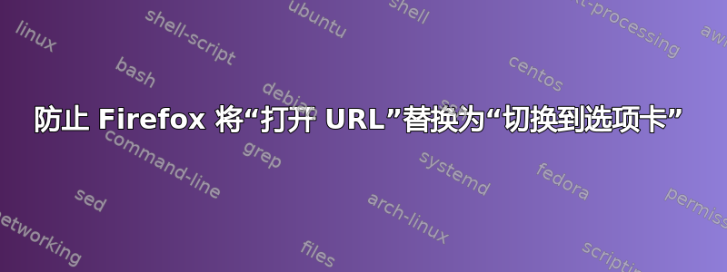 防止 Firefox 将“打开 URL”替换为“切换到选项卡”