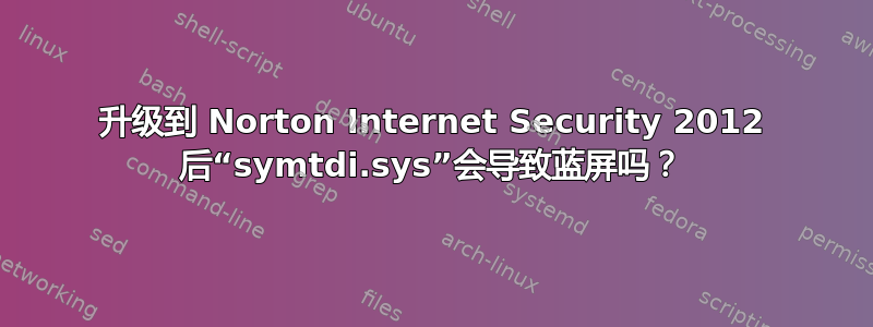 升级到 Norton Internet Security 2012 后“symtdi.sys”会导致蓝屏吗？