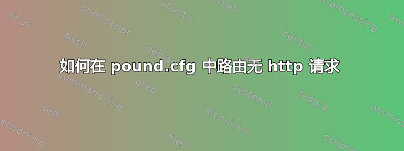 如何在 pound.cfg 中路由无 http 请求