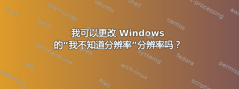 我可以更改 Windows 的“我不知道分辨率”分辨率吗？