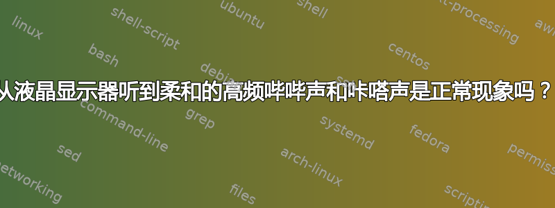 从液晶显示器听到柔和的高频哔哔声和咔嗒声是正常现象吗？