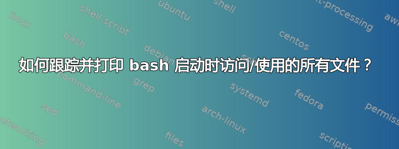 如何跟踪并打印 bash 启动时访问/使用的所有文件？