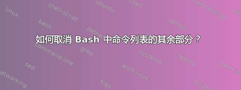 如何取消 Bash 中命令列表的其余部分？