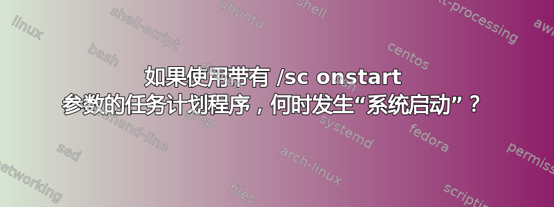 如果使用带有 /sc onstart 参数的任务计划程序，何时发生“系统启动”？