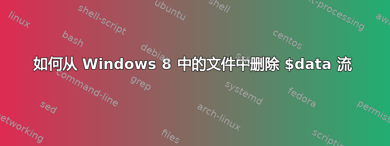 如何从 Windows 8 中的文件中删除 $data 流