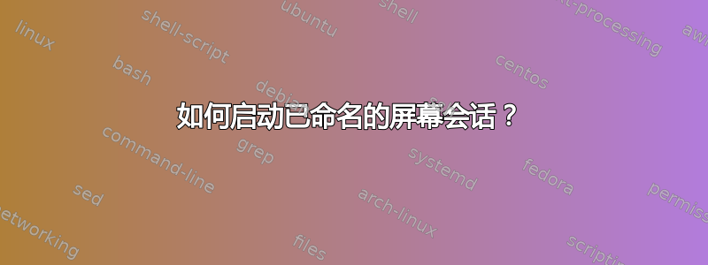 如何启动已命名的屏幕会话？