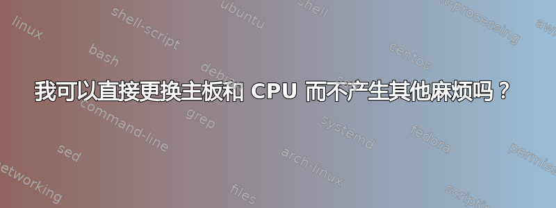 我可以直接更换主板和 CPU 而不产生其他麻烦吗？