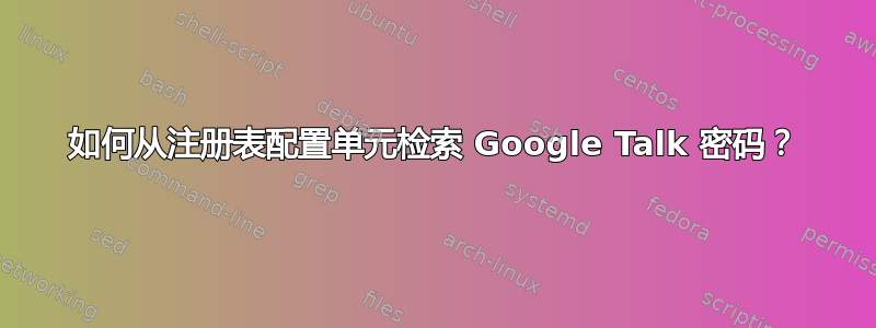 如何从注册表配置单元检索 Google Talk 密码？