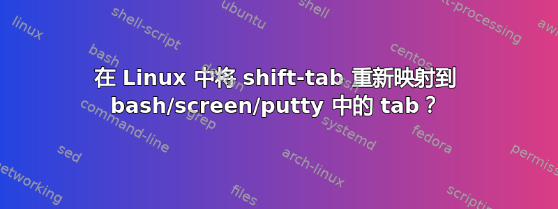 在 Linux 中将 shift-tab 重新映射到 bash/screen/putty 中的 tab？