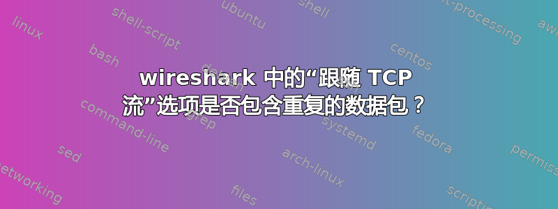 wireshark 中的“跟随 TCP 流”选项是否包含重复的数据包？