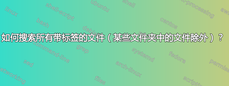 如何搜索所有带标签的文件（某些文件夹中的文件除外）？