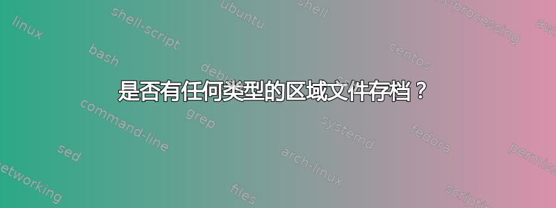 是否有任何类型的区域文件存档？