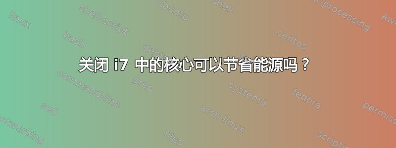 关闭 i7 中的核心可以节省能源吗？