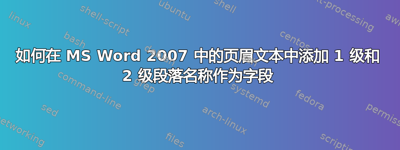 如何在 MS Word 2007 中的页眉文本中添加 1 级和 2 级段落名称作为字段