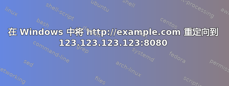 在 Windows 中将 http://example.com 重定向到 123.123.123.123:8080