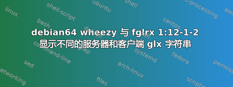 debian64 wheezy 与 fglrx 1:12-1-2 显示不同的服务器和客户端 glx 字符串