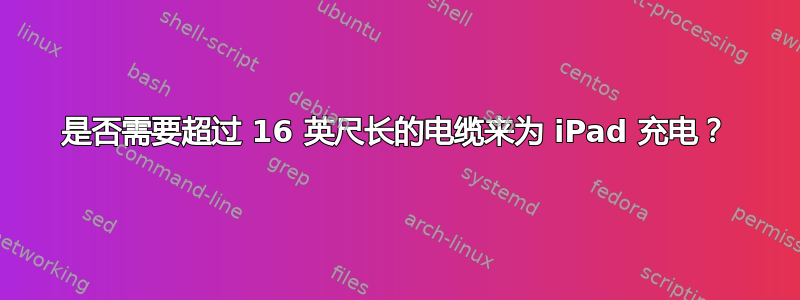 是否需要超过 16 英尺长的电缆来为 iPad 充电？