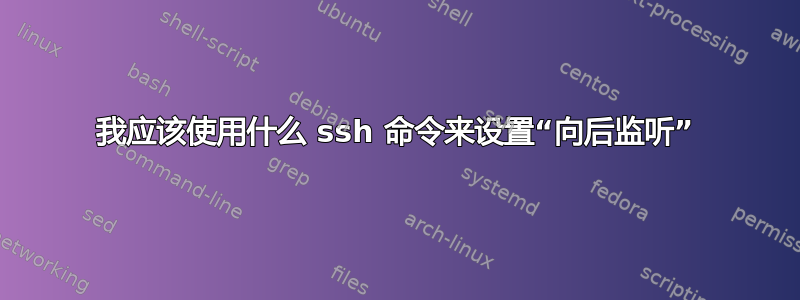 我应该使用什么 ssh 命令来设置“向后监听”