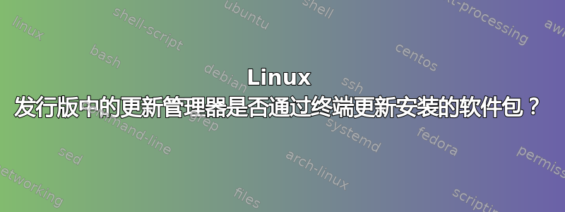 Linux 发行版中的更新管理器是否通过终端更新安装的软件包？