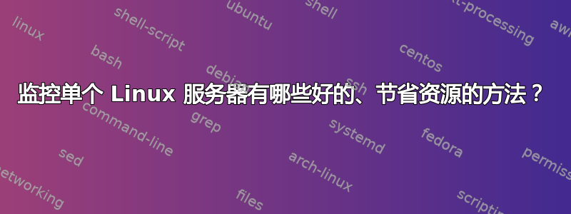 监控单个 Linux 服务器有哪些好的、节省资源的方法？