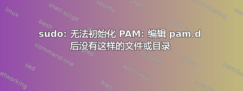 sudo: 无法初始化 PAM: 编辑 pam.d 后没有这样的文件或目录