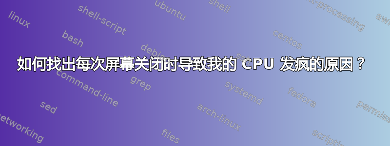 如何找出每次屏幕关闭时导致我的 CPU 发疯的原因？