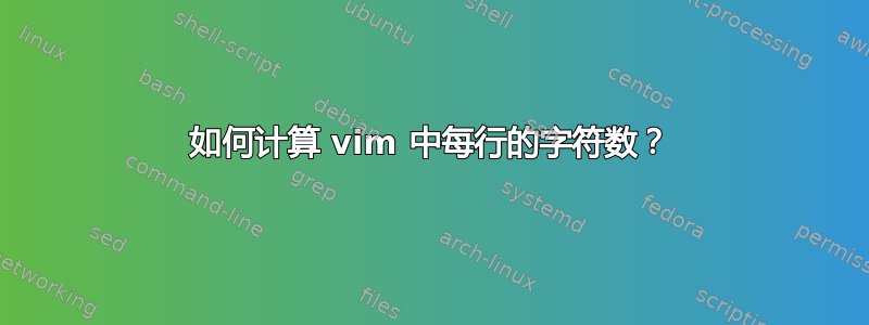 如何计算 vim 中每行的字符数？